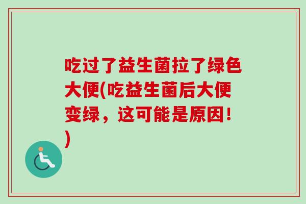 吃过了益生菌拉了绿色大便(吃益生菌后大便变绿，这可能是原因！)
