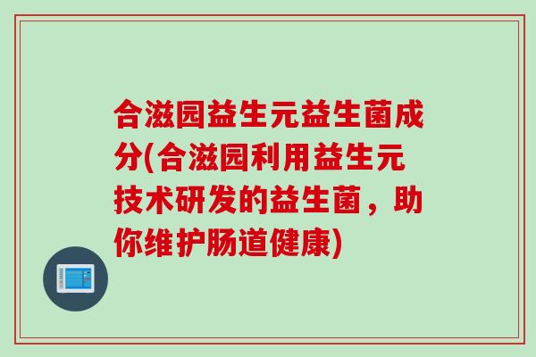 合滋园益生元益生菌成分(合滋园利用益生元技术研发的益生菌，助你维护肠道健康)