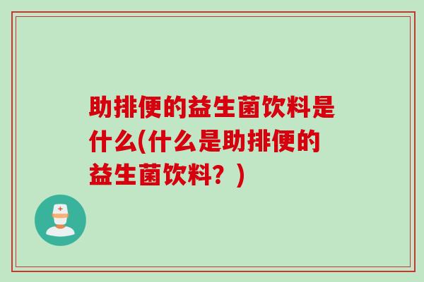 助排便的益生菌饮料是什么(什么是助排便的益生菌饮料?) 助排便的益生菌饮料是什么(什么是助排便的益生菌饮料?)