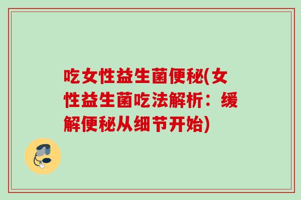 吃女性益生菌(女性益生菌吃法解析:缓解从细节开始) 吃女性益生菌(女性益生菌吃法解析:缓解从细节开始)