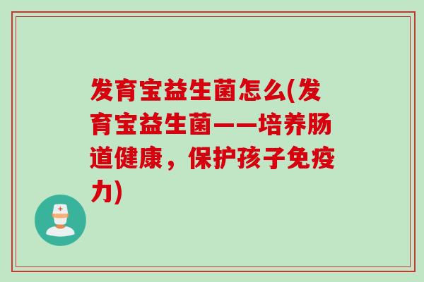 发育宝益生菌怎么(发育宝益生菌——培养肠道健康，保护孩子免疫力)