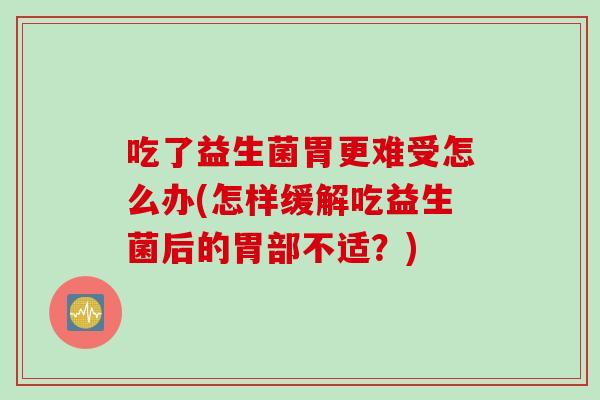 吃了益生菌胃更难受怎么办(怎样缓解吃益生菌后的胃部不适？)