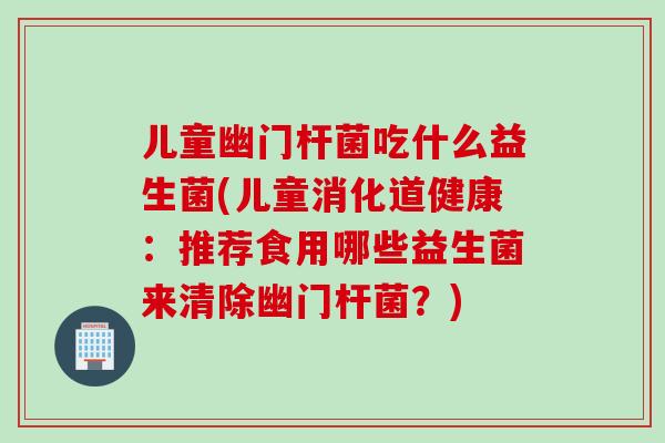 儿童幽门杆菌吃什么益生菌(儿童消化道健康:推荐食用哪些益生菌来清除幽门杆菌?) 儿童幽门杆菌吃什么益生菌(儿童消化道健康:推荐食用哪些益生菌来清除幽门杆菌?)
