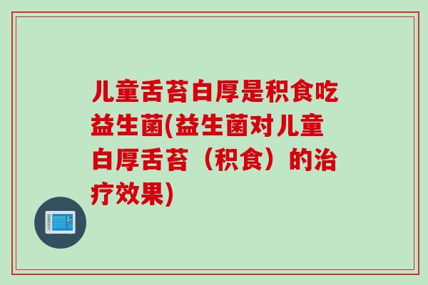 儿童舌苔白厚是积食吃益生菌(益生菌对儿童白厚舌苔（积食）的效果)