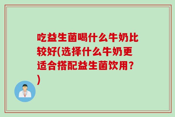吃益生菌喝什么牛奶比较好(选择什么牛奶更适合搭配益生菌饮用?) 吃益生菌喝什么牛奶比较好(选择什么牛奶更适合搭配益生菌饮用?)