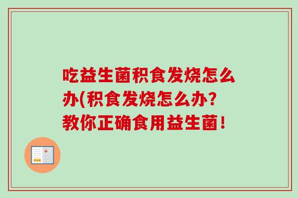 吃益生菌积食发烧怎么办(积食发烧怎么办？教你正确食用益生菌！
