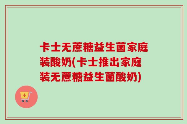 卡士无蔗糖益生菌家庭装酸奶(卡士推出家庭装无蔗糖益生菌酸奶)