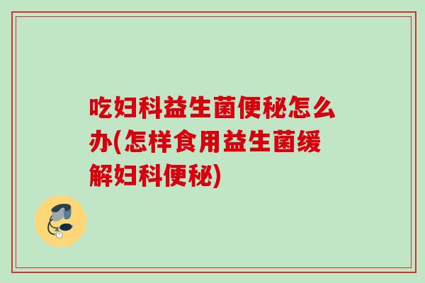 吃益生菌怎么办(怎样食用益生菌缓解)