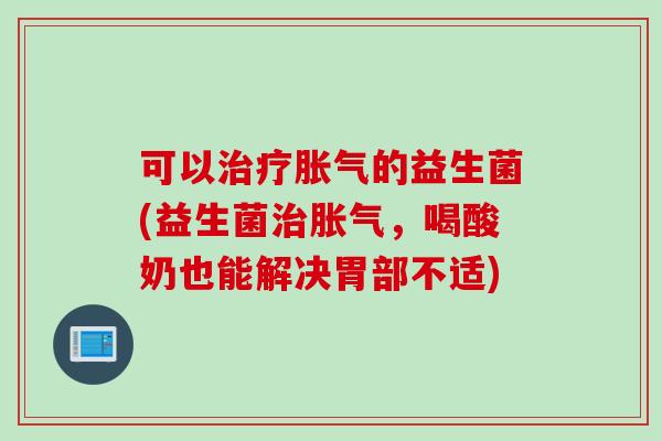 可以的益生菌(益生菌，喝酸奶也能解决胃部不适)