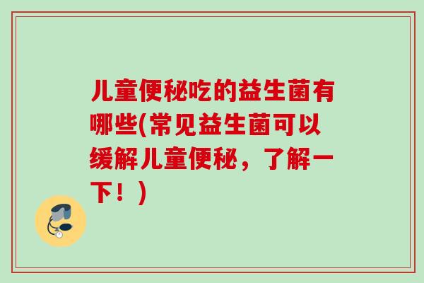 儿童吃的益生菌有哪些(常见益生菌可以缓解儿童，了解一下！)