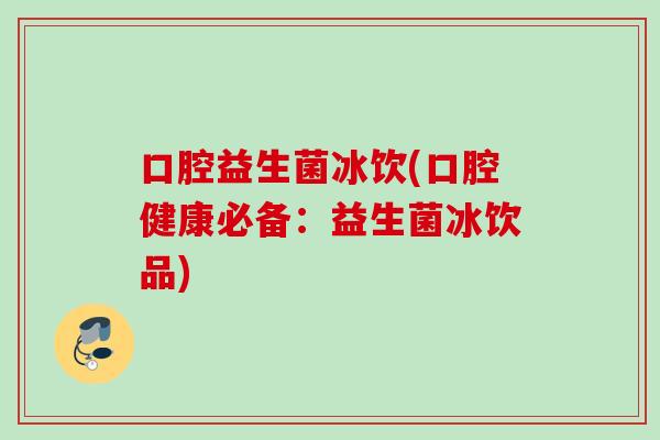 口腔益生菌冰饮(口腔健康必备：益生菌冰饮品)