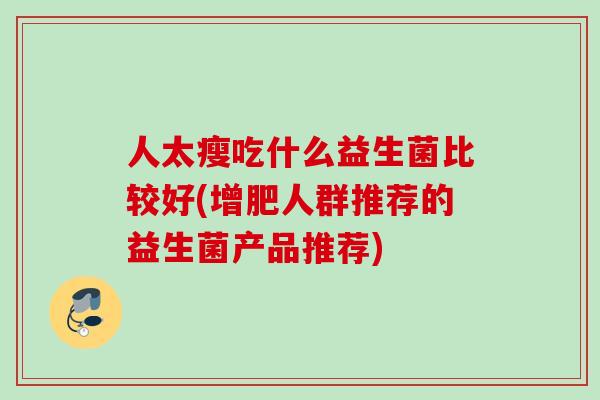 人太瘦吃什么益生菌比较好(增肥人群推荐的益生菌产品推荐) 人太瘦吃什么益生菌比较好(增肥人群推荐的益生菌产品推荐)