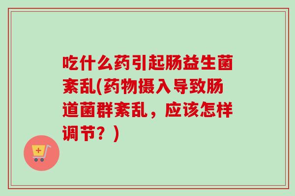 吃什么药引起肠益生菌紊乱(摄入导致肠道菌群紊乱，应该怎样调节？)