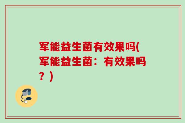 军能益生菌有效果吗(军能益生菌：有效果吗？)