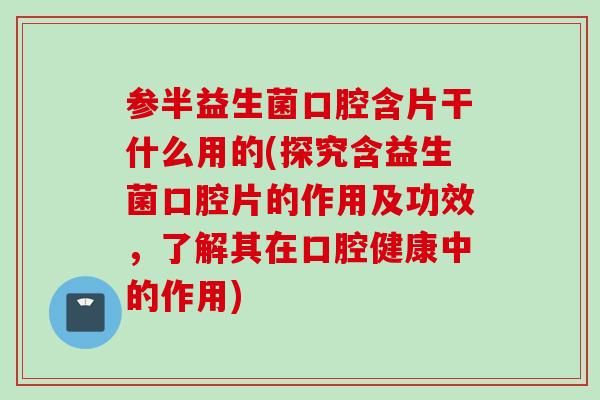 参半益生菌口腔含片干什么用的(探究含益生菌口腔片的作用及功效，了解其在口腔健康中的作用)