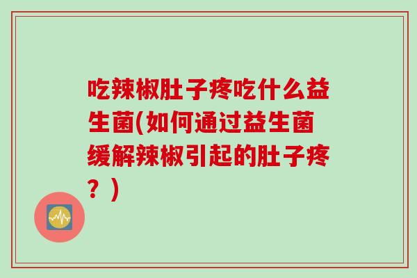 吃辣椒肚子疼吃什么益生菌(如何通过益生菌缓解辣椒引起的肚子疼?) 吃辣椒肚子疼吃什么益生菌(如何通过益生菌缓解辣椒引起的肚子疼?)