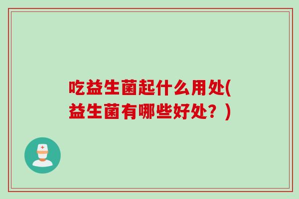 吃益生菌起什么用处(益生菌有哪些好处?) 吃益生菌起什么用处(益生菌有哪些好处?)