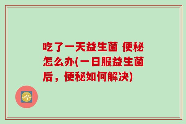 吃了一天益生菌 怎么办(一日服益生菌后，如何解决)
