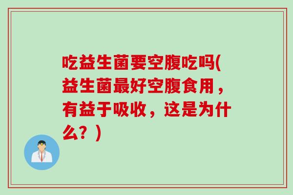 吃益生菌要空腹吃吗(益生菌好空腹食用,有益于吸收,这是为什么?) 吃益生菌要空腹吃吗(益生菌好空腹食用,有益于吸收,这是为什么?)