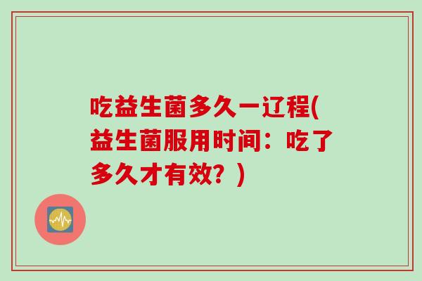 吃益生菌多久一辽程(益生菌服用时间：吃了多久才有效？)