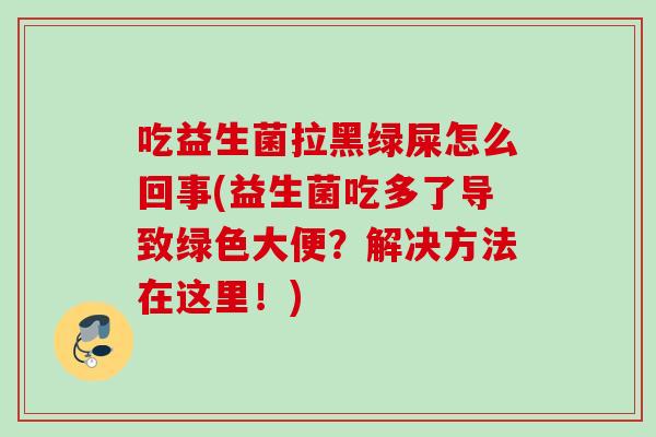 吃益生菌拉黑绿屎怎么回事(益生菌吃多了导致绿色大便?解决方法在这里!) 吃益生菌拉黑绿屎怎么回事(益生菌吃多了导致绿色大便?解决方法在这里!)
