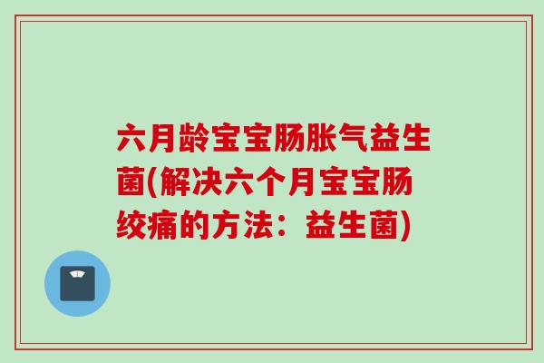 六月龄宝宝肠益生菌(解决六个月宝宝肠绞痛的方法:益生菌) 六月龄宝宝肠益生菌(解决六个月宝宝肠绞痛的方法:益生菌)