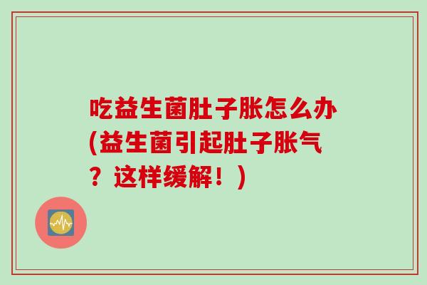 吃益生菌肚子胀怎么办(益生菌引起肚子？这样缓解！)