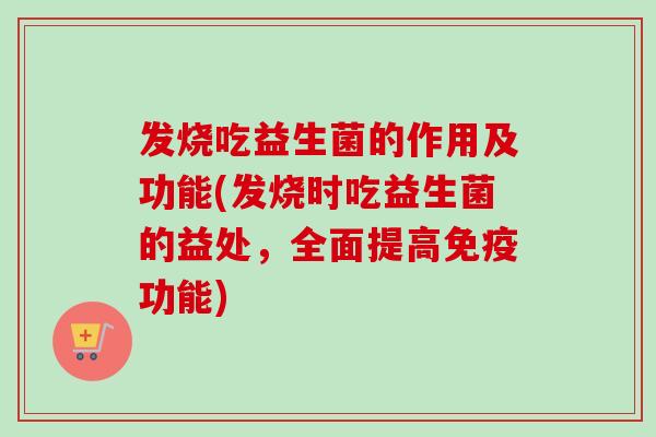 发烧吃益生菌的作用及功能(发烧时吃益生菌的益处,全面提高功能) 发烧吃益生菌的作用及功能(发烧时吃益生菌的益处,全面提高功能)