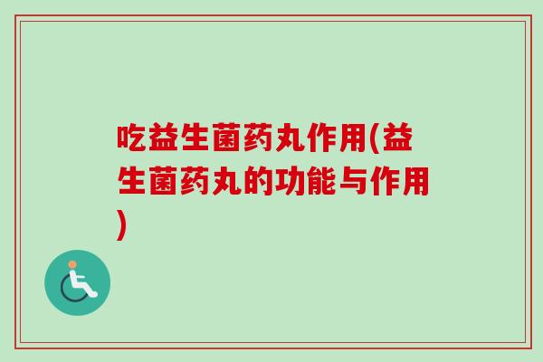 吃益生菌药丸作用(益生菌药丸的功能与作用)