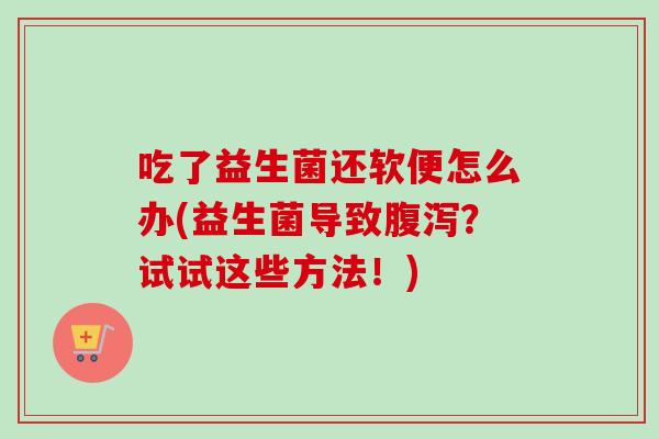 吃了益生菌还软便怎么办(益生菌导致?试试这些方法!) 吃了益生菌还软便怎么办(益生菌导致?试试这些方法!)