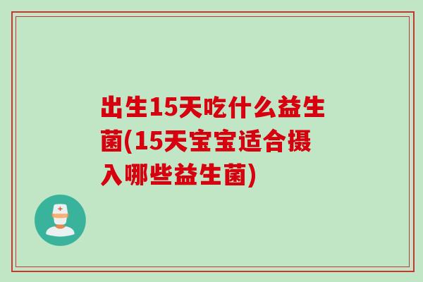 出生15天吃什么益生菌(15天宝宝适合摄入哪些益生菌)