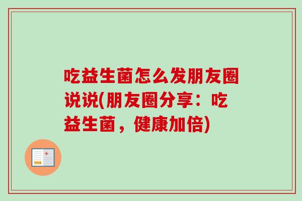 吃益生菌怎么发朋友圈说说(朋友圈分享：吃益生菌，健康加倍)