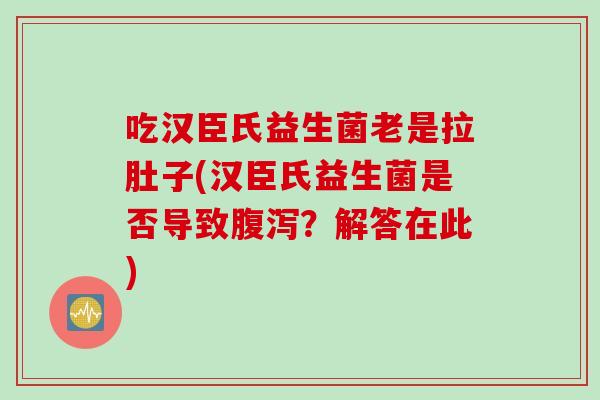 吃汉臣氏益生菌老是拉肚子(汉臣氏益生菌是否导致?解答在此) 吃汉臣氏益生菌老是拉肚子(汉臣氏益生菌是否导致?解答在此)