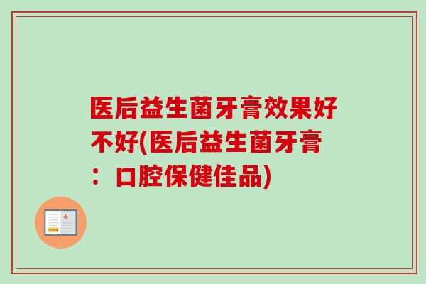 医后益生菌牙膏效果好不好(医后益生菌牙膏:口腔保健佳品) 医后益生菌牙膏效果好不好(医后益生菌牙膏:口腔保健佳品)