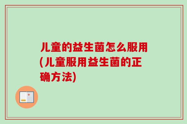 儿童的益生菌怎么服用(儿童服用益生菌的正确方法) 儿童的益生菌怎么服用(儿童服用益生菌的正确方法)