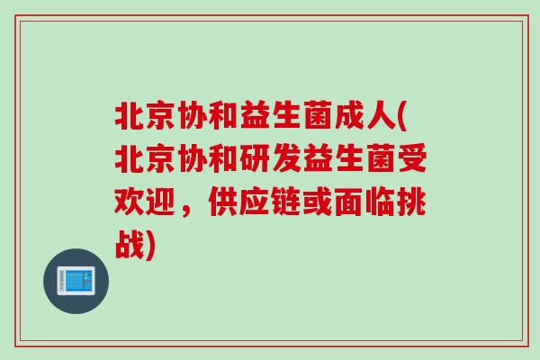 北京协和益生菌成人(北京协和研发益生菌受欢迎，供应链或面临挑战)
