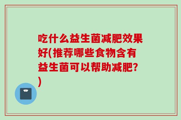 吃什么益生菌效果好(推荐哪些食物含有益生菌可以帮助?) 吃什么益生菌效果好(推荐哪些食物含有益生菌可以帮助?)