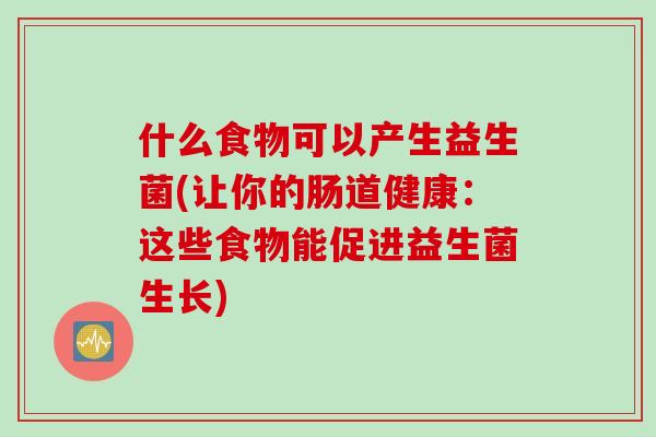 什么食物可以产生益生菌(让你的肠道健康：这些食物能促进益生菌生长)