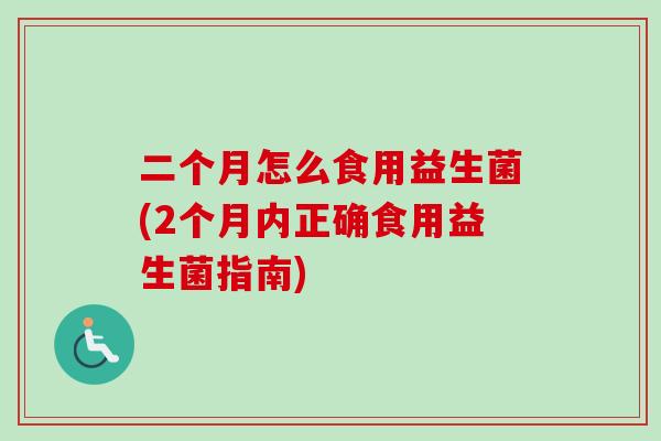 二个月怎么食用益生菌(2个月内正确食用益生菌指南) 二个月怎么食用益生菌(2个月内正确食用益生菌指南)