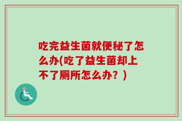 吃完益生菌就了怎么办(吃了益生菌却上不了厕所怎么办?) 吃完益生菌就了怎么办(吃了益生菌却上不了厕所怎么办?)