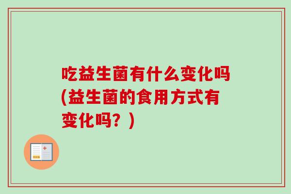 吃益生菌有什么变化吗(益生菌的食用方式有变化吗？)