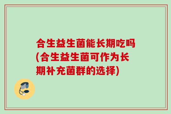合生益生菌能长期吃吗(合生益生菌可作为长期补充菌群的选择) 合生益生菌能长期吃吗(合生益生菌可作为长期补充菌群的选择)