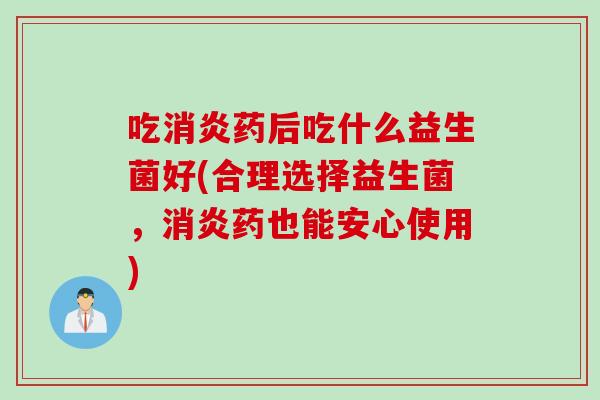 吃药后吃什么益生菌好(合理选择益生菌，药也能安心使用)