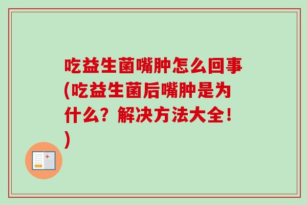吃益生菌嘴肿怎么回事(吃益生菌后嘴肿是为什么?解决方法大全!) 吃益生菌嘴肿怎么回事(吃益生菌后嘴肿是为什么?解决方法大全!)
