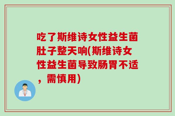 吃了斯维诗女性益生菌肚子整天响(斯维诗女性益生菌导致肠胃不适,需慎用) 吃了斯维诗女性益生菌肚子整天响(斯维诗女性益生菌导致肠胃不适,需慎用)
