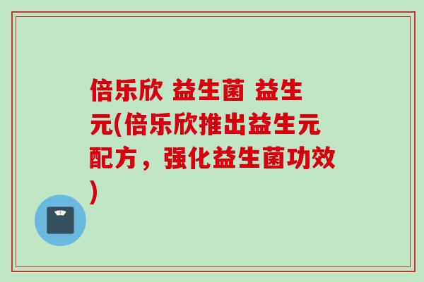 倍乐欣 益生菌 益生元(倍乐欣推出益生元配方，强化益生菌功效)