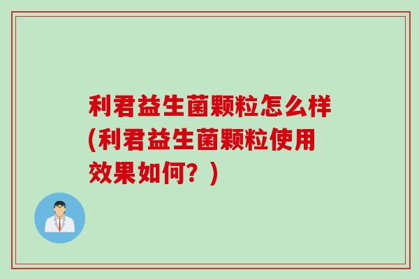 利君益生菌颗粒怎么样(利君益生菌颗粒使用效果如何？)
