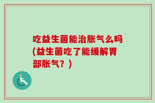 吃益生菌能么吗(益生菌吃了能缓解胃部?) 吃益生菌能么吗(益生菌吃了能缓解胃部?)