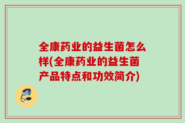 全康药业的益生菌怎么样(全康药业的益生菌产品特点和功效简介) 全康药业的益生菌怎么样(全康药业的益生菌产品特点和功效简介)