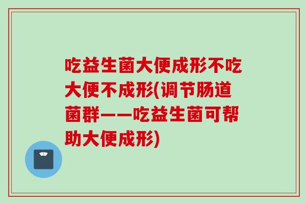 吃益生菌大便成形不吃大便不成形(调节肠道菌群——吃益生菌可帮助大便成形) 吃益生菌大便成形不吃大便不成形(调节肠道菌群——吃益生菌可帮助大便成形)